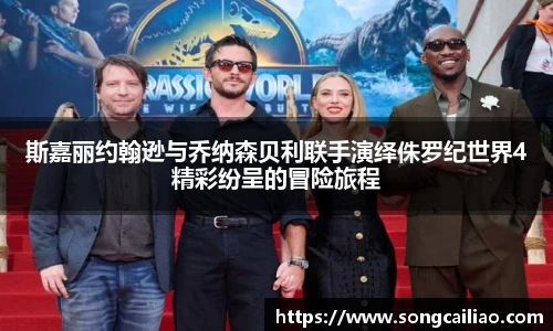 斯嘉丽约翰逊与乔纳森贝利联手演绎侏罗纪世界4精彩纷呈的冒险旅程