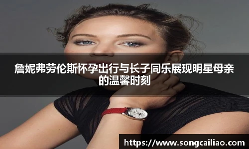 詹妮弗劳伦斯怀孕出行与长子同乐展现明星母亲的温馨时刻