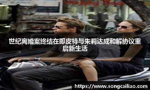 世纪离婚案终结在即皮特与朱莉达成和解协议重启新生活