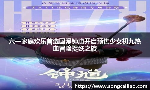 六一家庭欢乐首选国漫钟馗开启预售少女初九热血冒险捉妖之旅