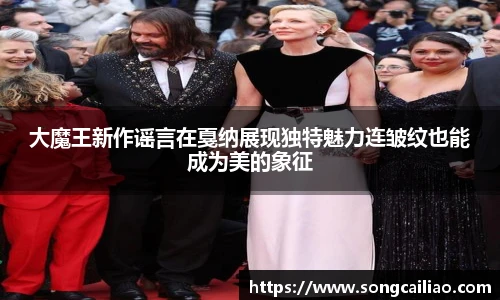 大魔王新作谣言在戛纳展现独特魅力连皱纹也能成为美的象征