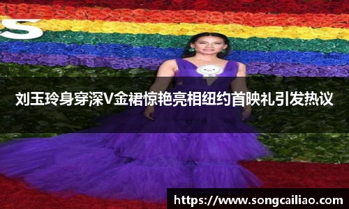 刘玉玲身穿深V金裙惊艳亮相纽约首映礼引发热议
